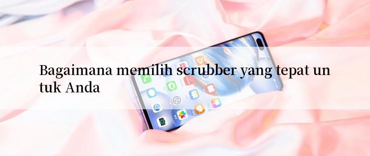 Bagaimana memilih scrubber yang tepat untuk Anda