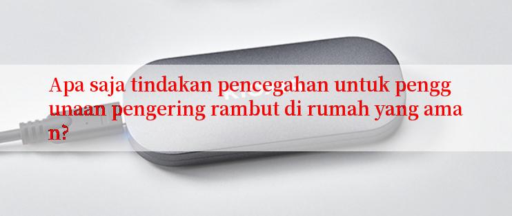 Apa saja tindakan pencegahan untuk penggunaan pengering rambut di rumah yang aman?