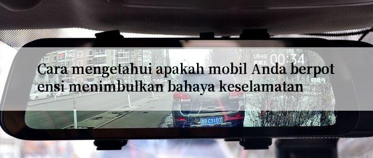 Cara mengetahui apakah mobil Anda berpotensi menimbulkan bahaya keselamatan