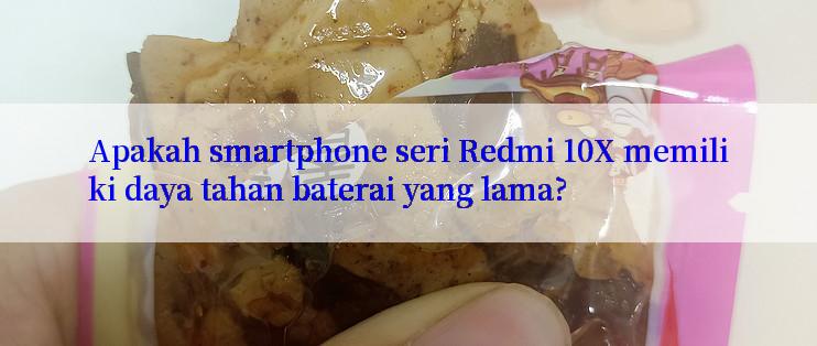 Apakah smartphone seri Redmi 10X memiliki daya tahan baterai yang lama?