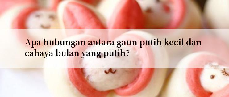 Apa hubungan antara gaun putih kecil dan cahaya bulan yang putih?