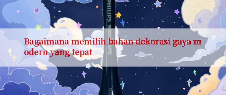 Bagaimana memilih bahan dekorasi gaya modern yang tepat