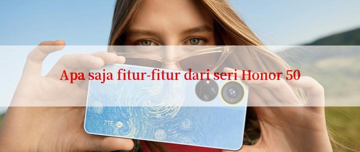 Apa saja fitur-fitur dari seri Honor 50