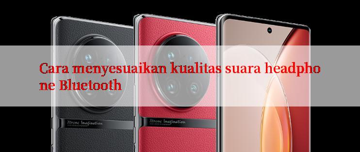 Cara menyesuaikan kualitas suara headphone Bluetooth