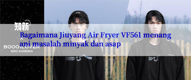 Bagaimana Jiuyang Air Fryer VF561 menangani masalah minyak dan asap