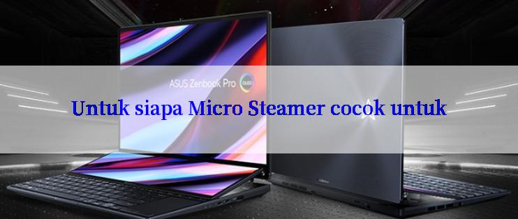 Untuk siapa Micro Steamer cocok untuk