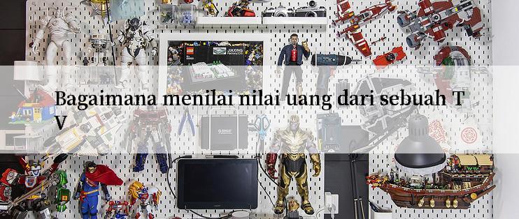 Bagaimana menilai nilai uang dari sebuah TV