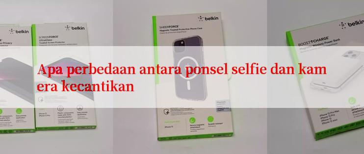 Apa perbedaan antara ponsel selfie dan kamera kecantikan