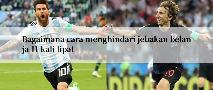 Bagaimana cara menghindari jebakan belanja 11 kali lipat