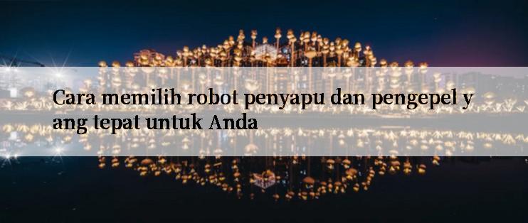 Cara memilih robot penyapu dan pengepel yang tepat untuk Anda