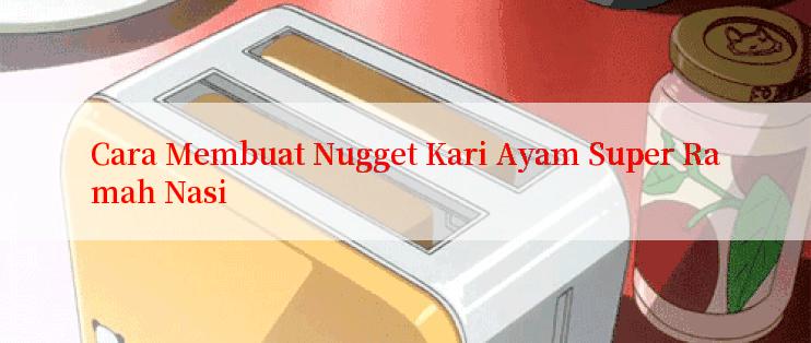 Cara Membuat Nugget Kari Ayam Super Ramah Nasi