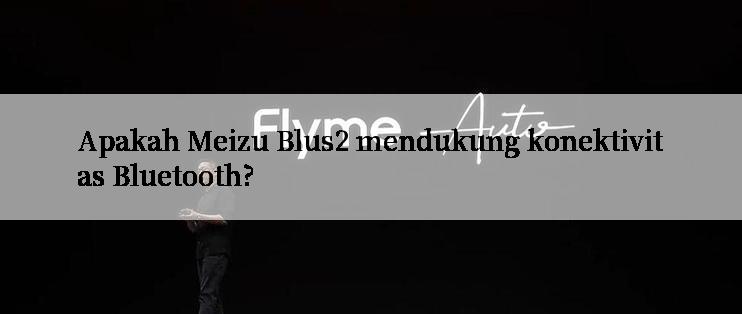 Apakah Meizu Blus2 mendukung konektivitas Bluetooth?