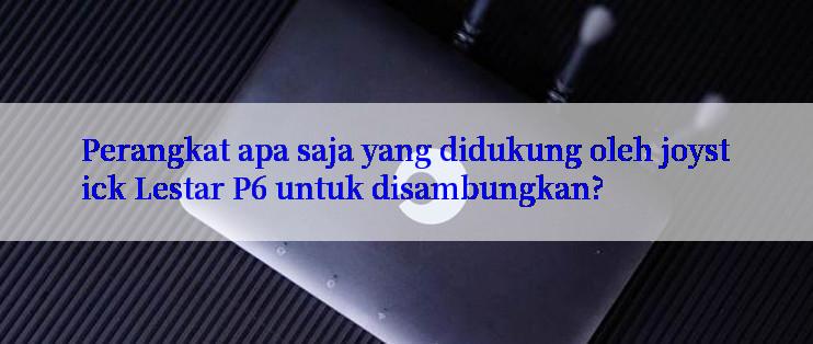 Perangkat apa saja yang didukung oleh joystick Lestar P6 untuk disambungkan?