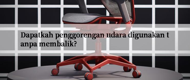 Dapatkah penggorengan udara digunakan tanpa membalik?