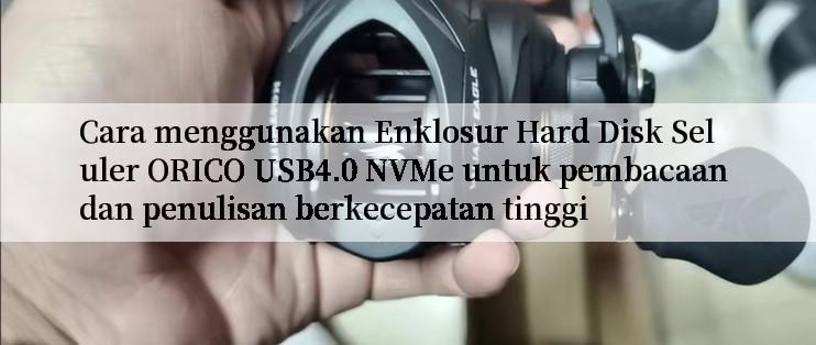 Cara menggunakan Enklosur Hard Disk Seluler ORICO USB4.0 NVMe untuk pembacaan dan penulisan berkecepatan tinggi