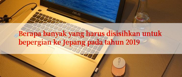 Berapa banyak yang harus disisihkan untuk bepergian ke Jepang pada tahun 2019