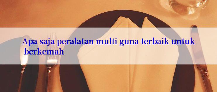 Apa saja peralatan multi guna terbaik untuk berkemah