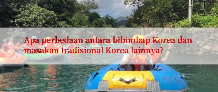 Apa perbedaan antara bibimbap Korea dan masakan tradisional Korea lainnya?