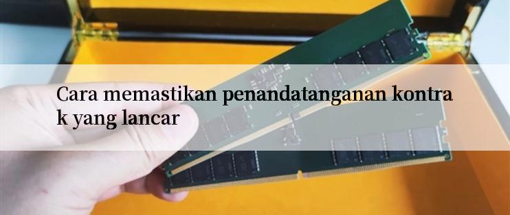 Cara memastikan penandatanganan kontrak yang lancar