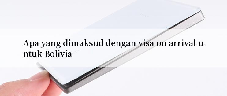 Apa yang dimaksud dengan visa on arrival untuk Bolivia