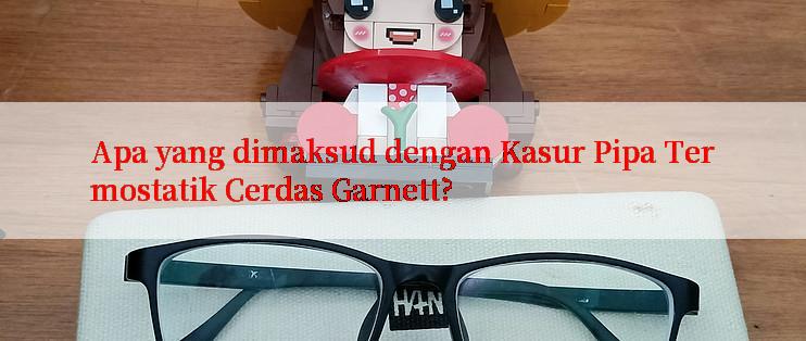 Apa yang dimaksud dengan Kasur Pipa Termostatik Cerdas Garnett?