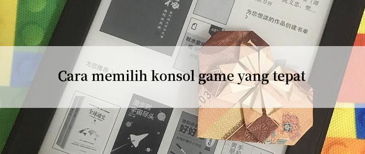 Cara memilih konsol game yang tepat