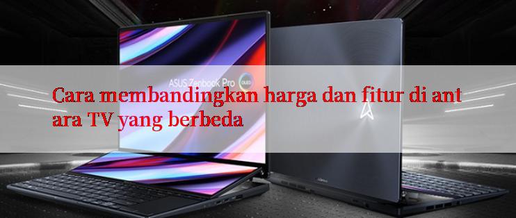 Cara membandingkan harga dan fitur di antara TV yang berbeda