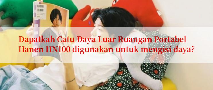 Dapatkah Catu Daya Luar Ruangan Portabel Hanen HN100 digunakan untuk mengisi daya?