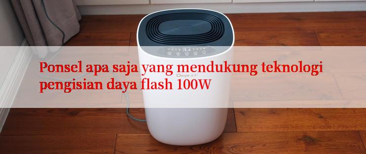 Ponsel apa saja yang mendukung teknologi pengisian daya flash 100W