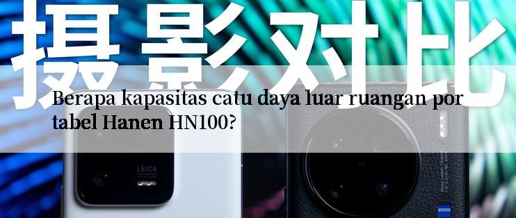 Berapa kapasitas catu daya luar ruangan portabel Hanen HN100?