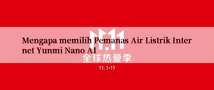 Mengapa memilih Pemanas Air Listrik Internet Yunmi Nano A1