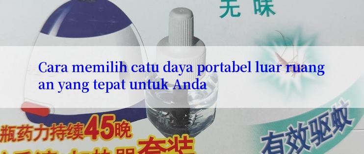 Cara memilih catu daya portabel luar ruangan yang tepat untuk Anda