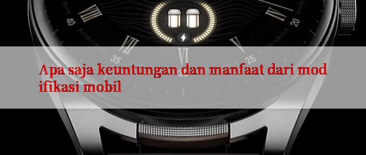 Apa saja keuntungan dan manfaat dari modifikasi mobil