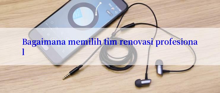 Bagaimana memilih tim renovasi profesional