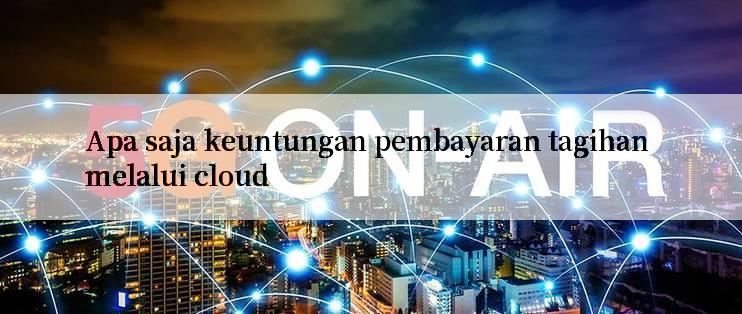 Apa saja keuntungan pembayaran tagihan melalui cloud