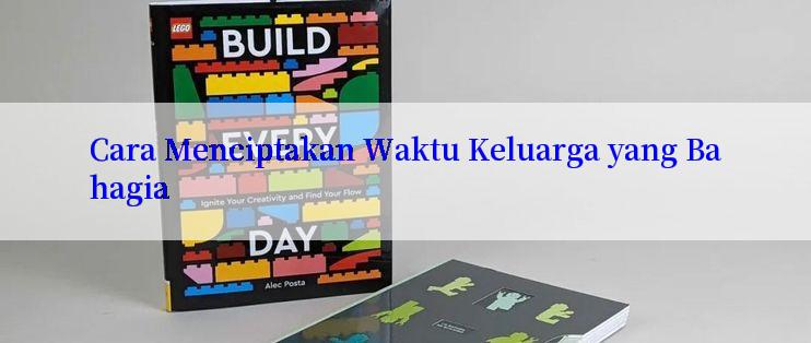 Cara Menciptakan Waktu Keluarga yang Bahagia