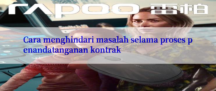 Cara menghindari masalah selama proses penandatanganan kontrak