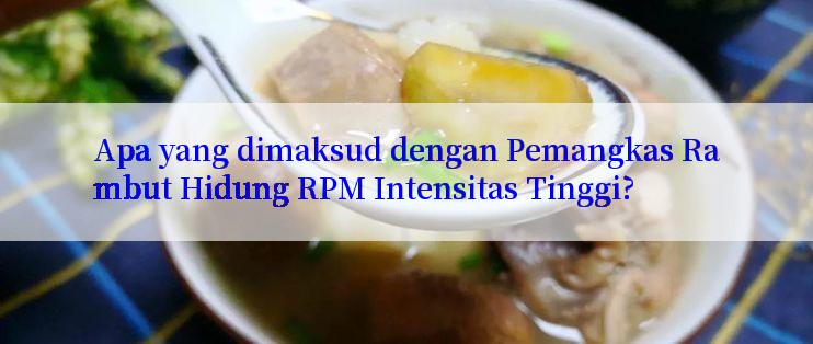 Apa yang dimaksud dengan Pemangkas Rambut Hidung RPM Intensitas Tinggi?