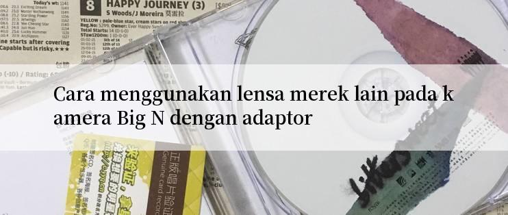 Cara menggunakan lensa merek lain pada kamera Big N dengan adaptor