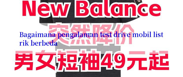 Bagaimana pengalaman test drive mobil listrik berbeda