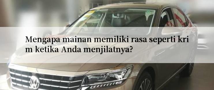 Mengapa mainan memiliki rasa seperti krim ketika Anda menjilatnya?