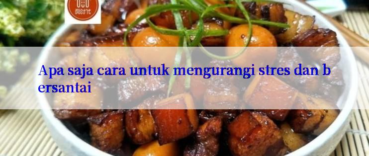 Apa saja cara untuk mengurangi stres dan bersantai