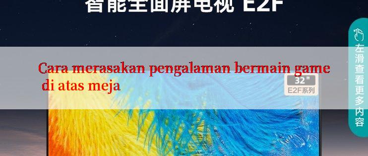 Cara merasakan pengalaman bermain game di atas meja