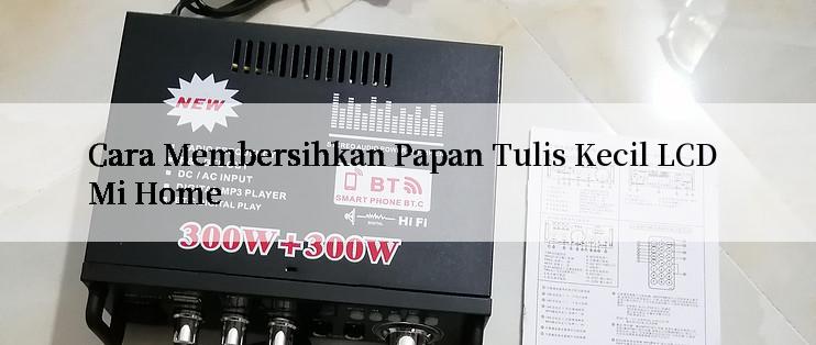 Cara Membersihkan Papan Tulis Kecil LCD Mi Home