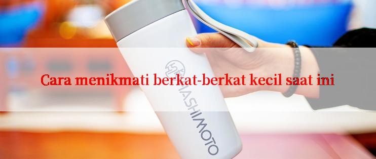 Cara menikmati berkat-berkat kecil saat ini