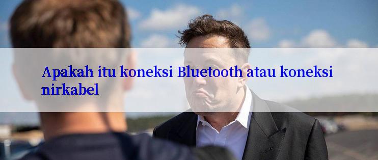 Apakah itu koneksi Bluetooth atau koneksi nirkabel