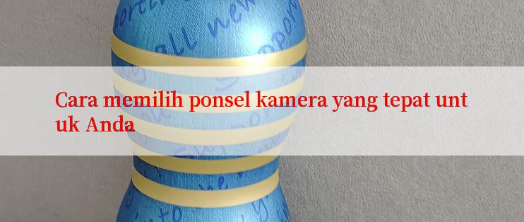 Cara memilih ponsel kamera yang tepat untuk Anda