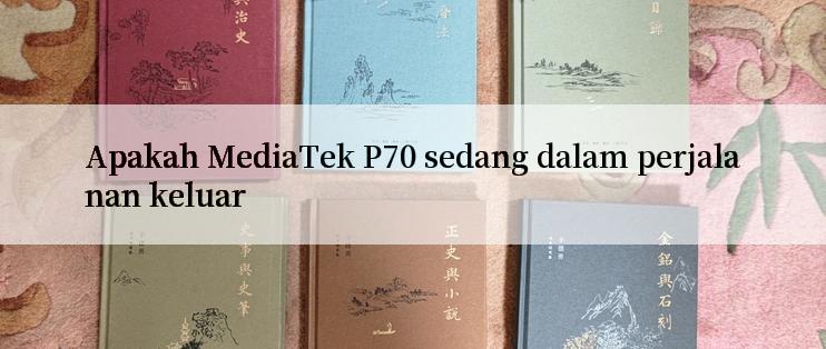 Apakah MediaTek P70 sedang dalam perjalanan keluar