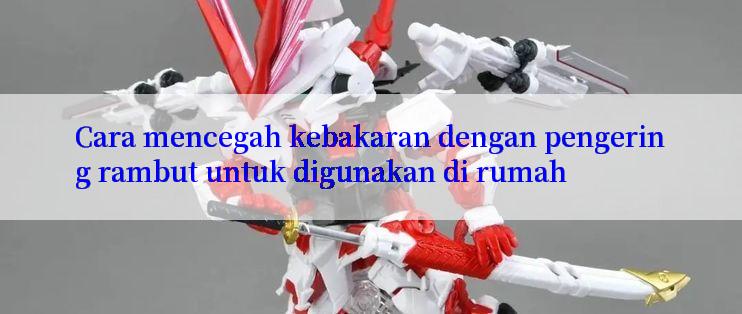 Cara mencegah kebakaran dengan pengering rambut untuk digunakan di rumah