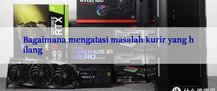 Bagaimana mengatasi masalah kurir yang hilang